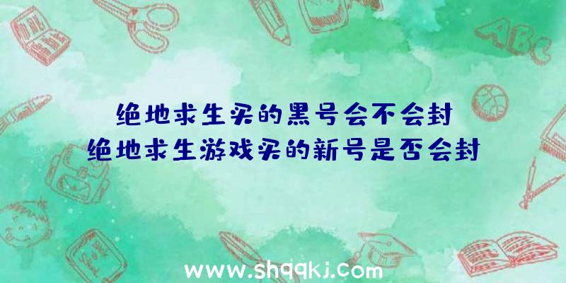 绝地求生买的黑号会不会封？（绝地求生游戏买的新号是否会封？）